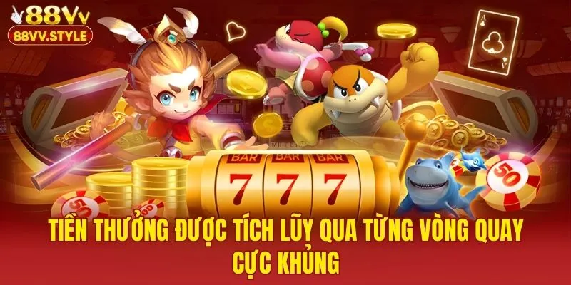 Tiền thưởng được tích lũy qua từng vòng quay cực khủng