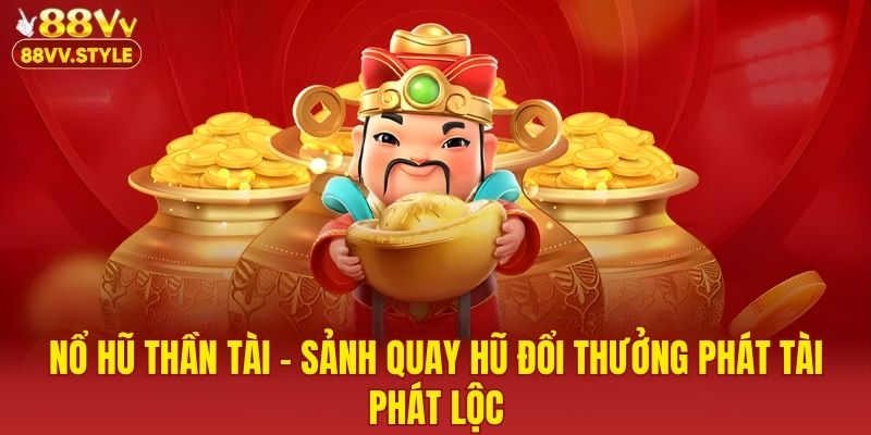 Nổ Hũ Thần Tài – Sảnh Quay Hũ Đổi Thưởng Phát Tài Phát Lộc